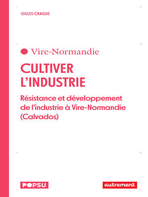 cover image of Cultiver l'industrie. Résistance et développement de l'industrie à Vire-Normandie (Calvados)